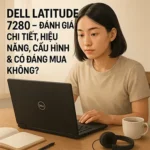 Dell Latitude 7280 – Đánh Giá Chi Tiết, Hiệu Năng, Cấu Hình & Có Đáng Mua Không?