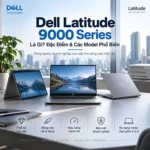 Dell Latitude 9000 Series Là Gì? Đặc Điểm & Các Model Phổ Biến